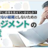 「あなたは部下に感情を見せていませんか？」成果を出せない組織にしないためのマネジメントの極意